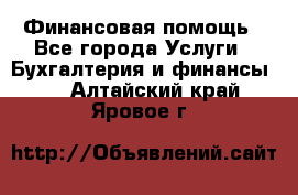 Финансовая помощь - Все города Услуги » Бухгалтерия и финансы   . Алтайский край,Яровое г.